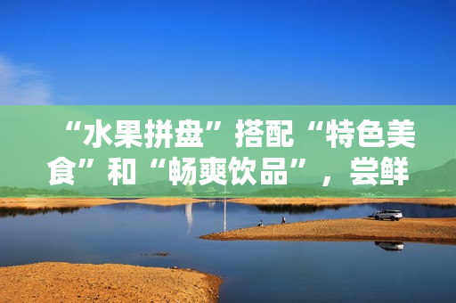 “水果拼盘”搭配“特色美食”和“畅爽饮品”，尝鲜盛夏！