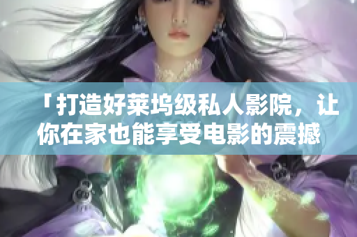 「打造好莱坞级私人影院，让你在家也能享受电影的震撼体验」