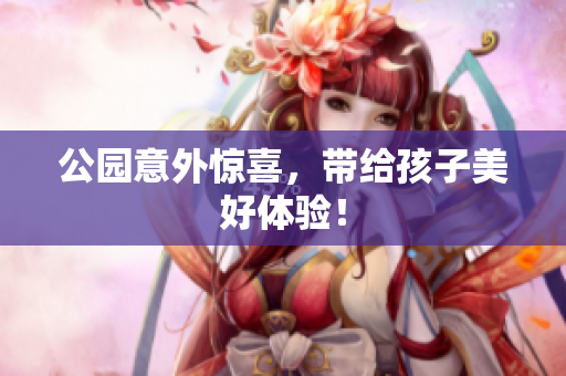 公园意外惊喜，带给孩子美好体验！