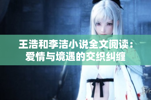 王浩和李洁小说全文阅读：爱情与境遇的交织纠缠