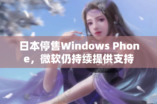 日本停售Windows Phone，微软仍持续提供支持
