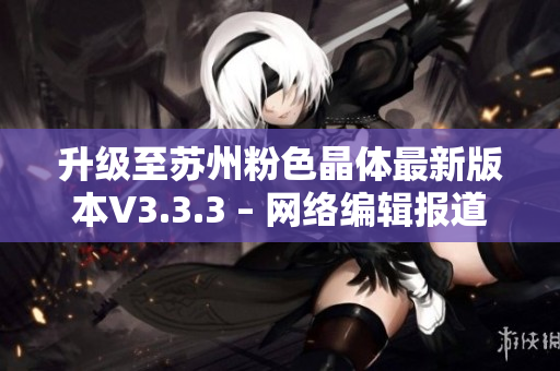 升级至苏州粉色晶体最新版本V3.3.3 – 网络编辑报道