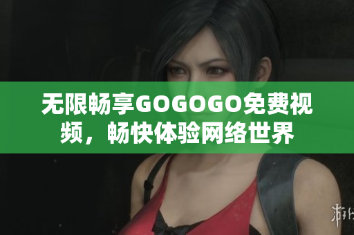 无限畅享GOGOGO免费视频，畅快体验网络世界