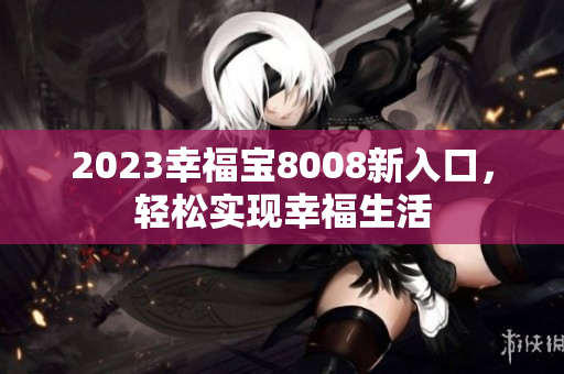 2023幸福宝8008新入口，轻松实现幸福生活