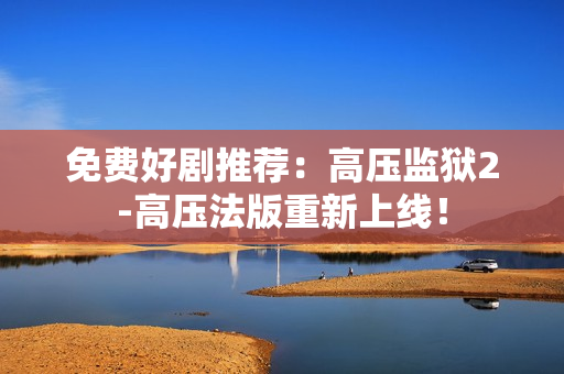 免费好剧推荐：高压监狱2-高压法版重新上线！
