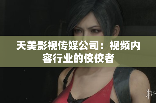 天美影视传媒公司：视频内容行业的佼佼者