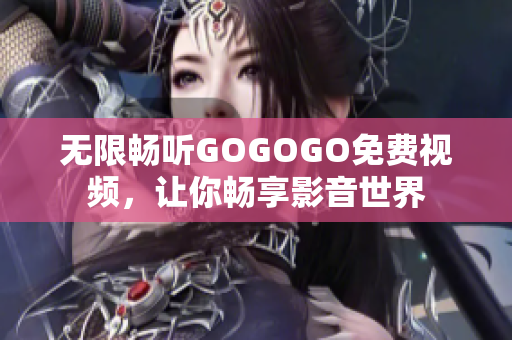 无限畅听GOGOGO免费视频，让你畅享影音世界