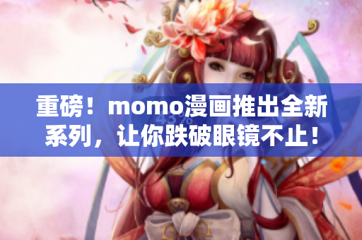 重磅！momo漫画推出全新系列，让你跌破眼镜不止！