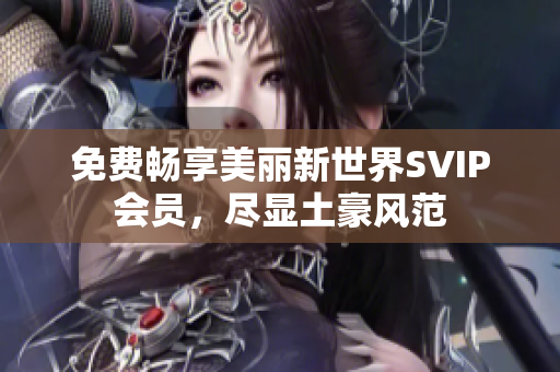 免费畅享美丽新世界SVIP会员，尽显土豪风范