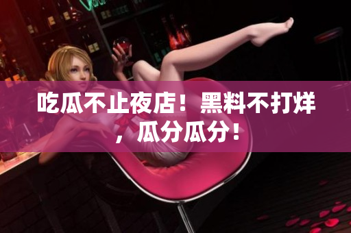 吃瓜不止夜店！黑料不打烊，瓜分瓜分！