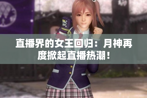 直播界的女王回归：月神再度掀起直播热潮！