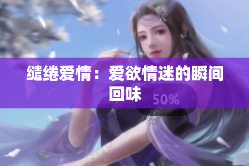 缱绻爱情：爱欲情迷的瞬间回味