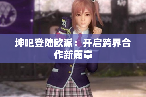 坤吧登陆欧派：开启跨界合作新篇章
