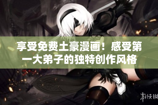 享受免费土豪漫画！感受第一大弟子的独特创作风格
