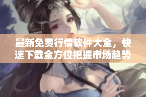 最新免费行情软件大全，快速下载全方位把握市场趋势