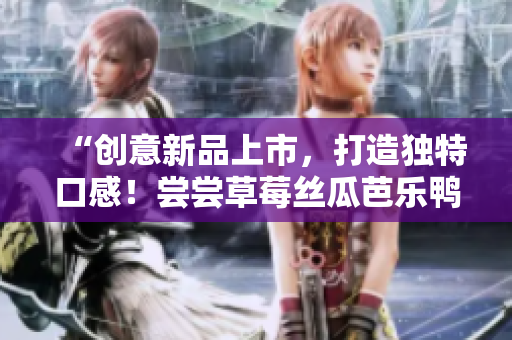 “创意新品上市，打造独特口感！尝尝草莓丝瓜芭乐鸭脖奶茶”