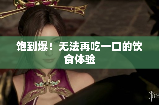 饱到爆！无法再吃一口的饮食体验
