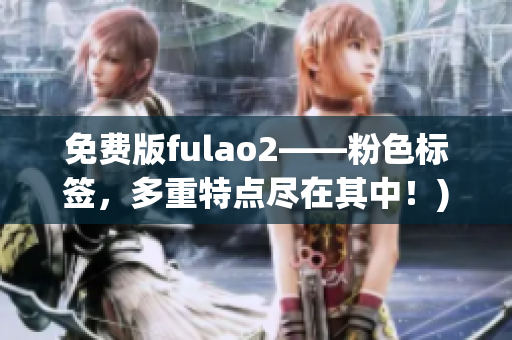 免费版fulao2——粉色标签，多重特点尽在其中！)