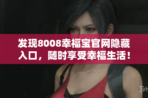 发现8008幸福宝官网隐藏入口，随时享受幸福生活！