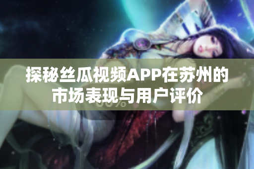 探秘丝瓜视频APP在苏州的市场表现与用户评价