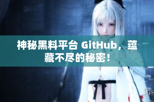 神秘黑料平台 GitHub，蕴藏不尽的秘密！
