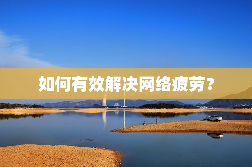 如何有效解决网络疲劳？