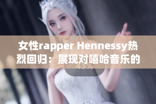 女性rapper Hennessy热烈回归：展现对嘻哈音乐的新理解