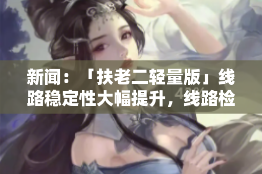 新闻：「扶老二轻量版」线路稳定性大幅提升，线路检测全新升级！