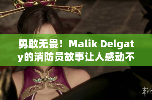 勇敢无畏！Malik Delgaty的消防员故事让人感动不已