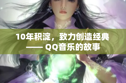 10年积淀，致力创造经典 —— QQ音乐的故事