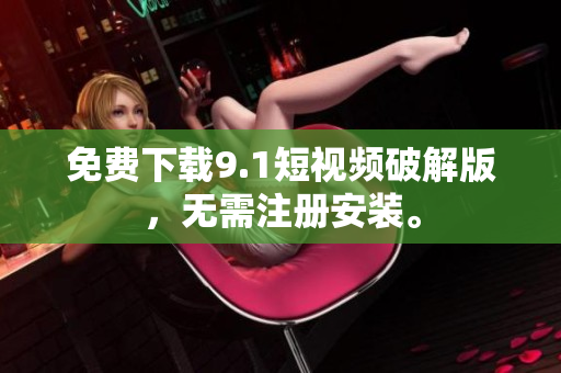免费下载9.1短视频破解版，无需注册安装。