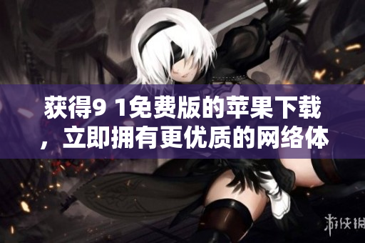 获得9 1免费版的苹果下载，立即拥有更优质的网络体验！