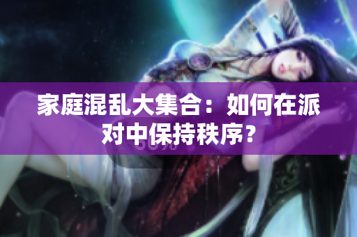 家庭混乱大集合：如何在派对中保持秩序？