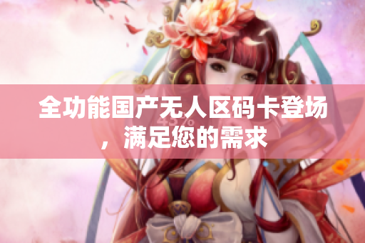 全功能国产无人区码卡登场，满足您的需求