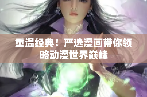 重温经典！严选漫画带你领略动漫世界巅峰