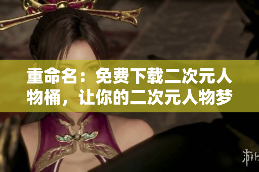 重命名：免费下载二次元人物桶，让你的二次元人物梦想成真！