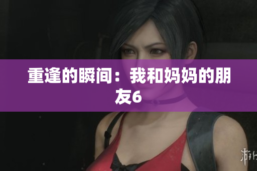 重逢的瞬间：我和妈妈的朋友6