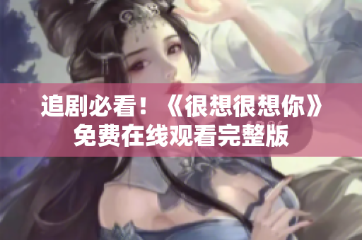 追剧必看！《很想很想你》免费在线观看完整版