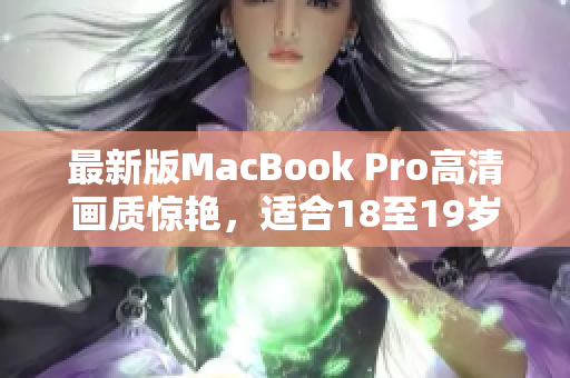 最新版MacBook Pro高清画质惊艳，适合18至19岁使用者