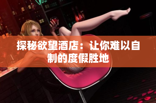 探秘欲望酒店：让你难以自制的度假胜地