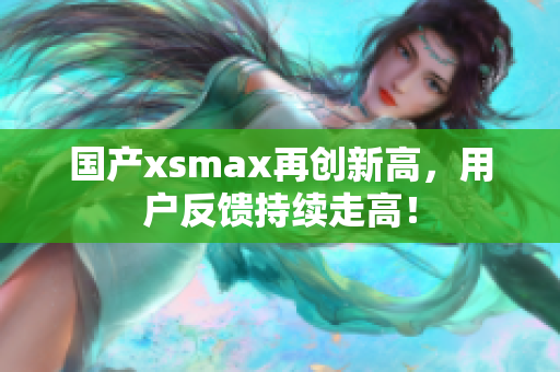 国产xsmax再创新高，用户反馈持续走高！