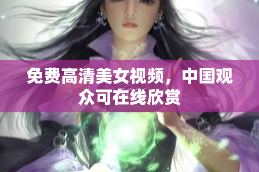 免费高清美女视频，中国观众可在线欣赏