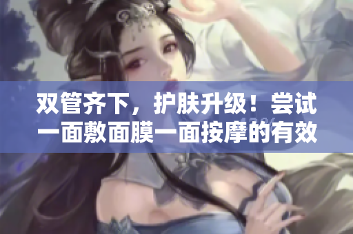 双管齐下，护肤升级！尝试一面敷面膜一面按摩的有效方法