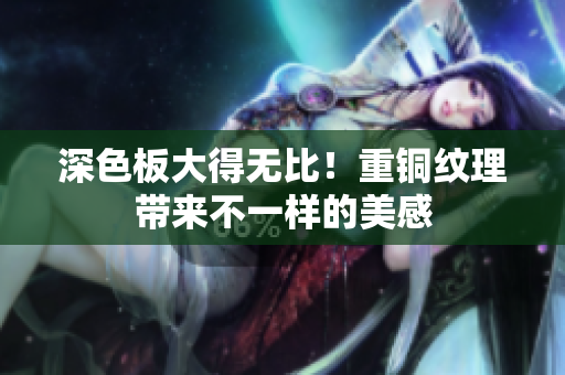 深色板大得无比！重铜纹理带来不一样的美感