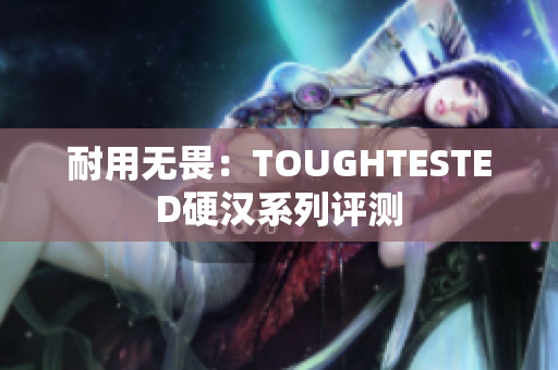 耐用无畏：TOUGHTESTED硬汉系列评测