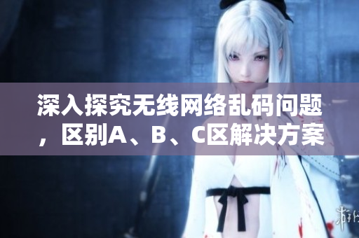 深入探究无线网络乱码问题，区别A、B、C区解决方案