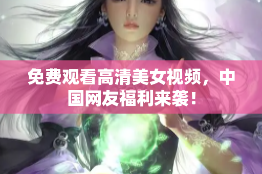 免费观看高清美女视频，中国网友福利来袭！
