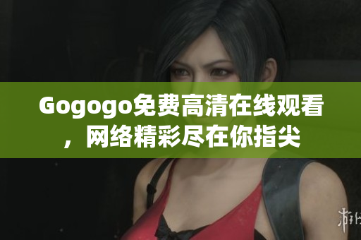 Gogogo免费高清在线观看，网络精彩尽在你指尖