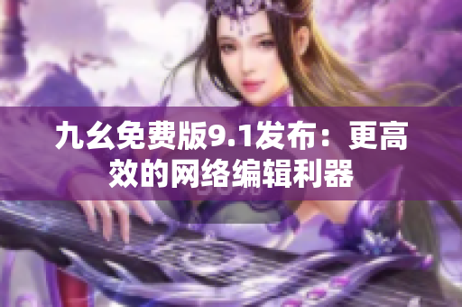 九幺免费版9.1发布：更高效的网络编辑利器