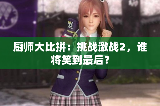 厨师大比拼：挑战激战2，谁将笑到最后？